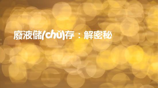 廢液儲(chǔ)存：解密秘密之源！